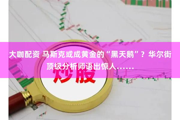 大咖配资 马斯克或成黄金的“黑天鹅”？华尔街顶级分析师语出惊人……