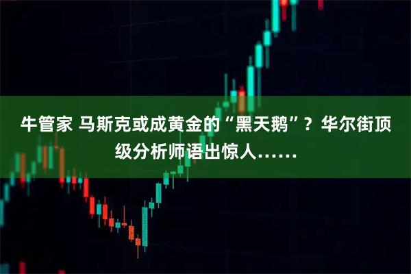 牛管家 马斯克或成黄金的“黑天鹅”？华尔街顶级分析师语出惊人……