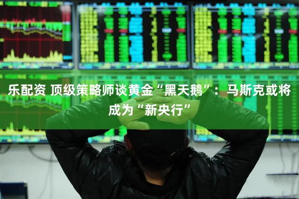 乐配资 顶级策略师谈黄金“黑天鹅”：马斯克或将成为“新央行”