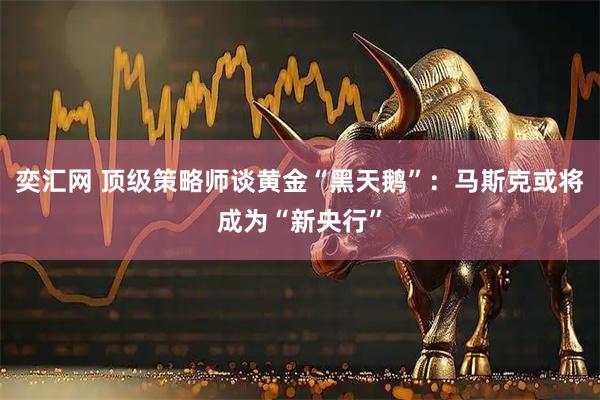 奕汇网 顶级策略师谈黄金“黑天鹅”：马斯克或将成为“新央行”