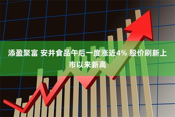 添盈聚富 安井食品午后一度涨近4% 股价刷新上市以来新高