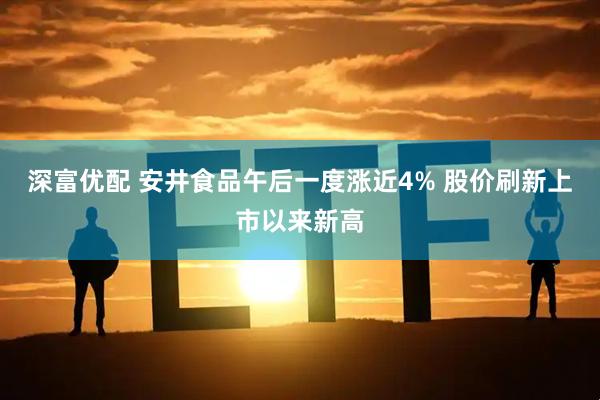 深富优配 安井食品午后一度涨近4% 股价刷新上市以来新高