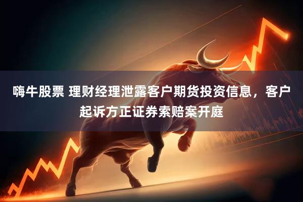嗨牛股票 理财经理泄露客户期货投资信息，客户起诉方正证券索赔案开庭