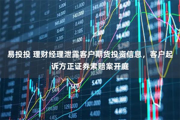 易投投 理财经理泄露客户期货投资信息，客户起诉方正证券索赔案开庭