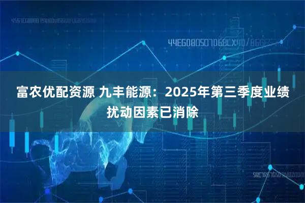 富农优配资源 九丰能源：2025年第三季度业绩扰动因素已消除