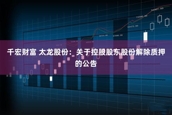 千宏财富 太龙股份：关于控股股东股份解除质押的公告