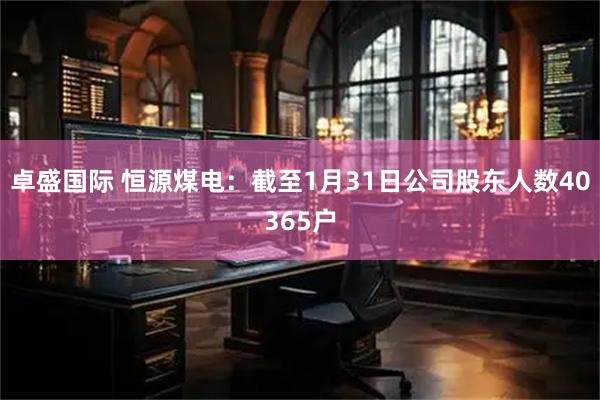 卓盛国际 恒源煤电：截至1月31日公司股东人数40365户