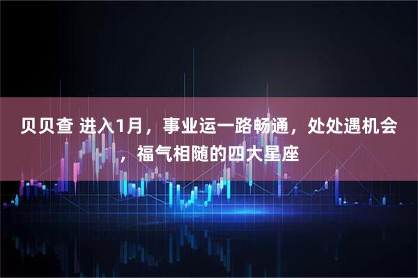 贝贝查 进入1月，事业运一路畅通，处处遇机会，福气相随的四大星座