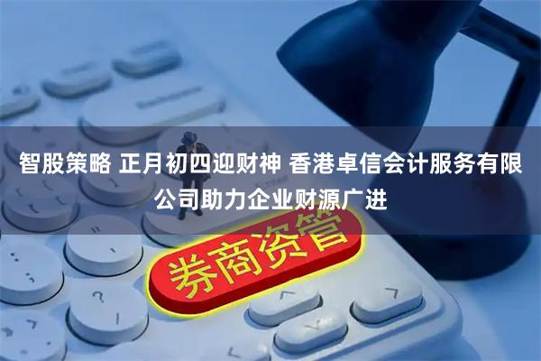 智股策略 正月初四迎财神 香港卓信会计服务有限公司助力企业财源广进