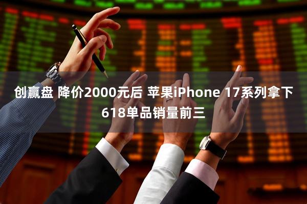 创赢盘 降价2000元后 苹果iPhone 17系列拿下618单品销量前三