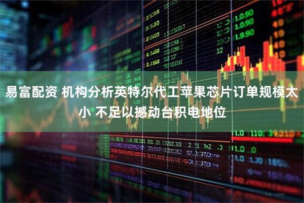 易富配资 机构分析英特尔代工苹果芯片订单规模太小 不足以撼动台积电地位