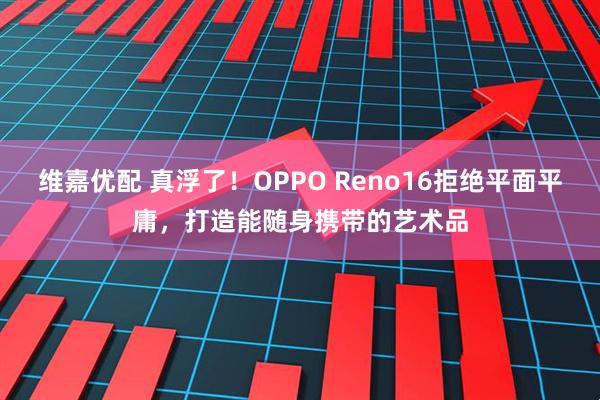 维嘉优配 真浮了!OPPO Reno16拒绝平面平庸,打造能随身携带的艺术品
