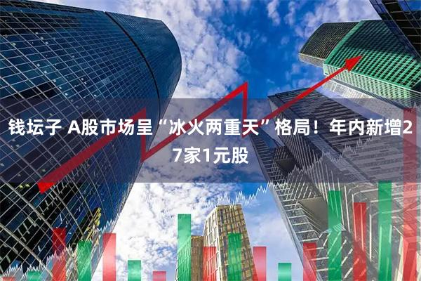 钱坛子 A股市场呈“冰火两重天”格局！年内新增27家1元股