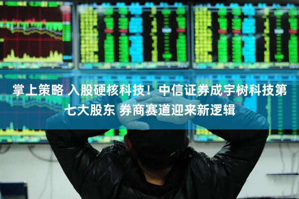 掌上策略 入股硬核科技！中信证券成宇树科技第七大股东 券商赛道迎来新逻辑