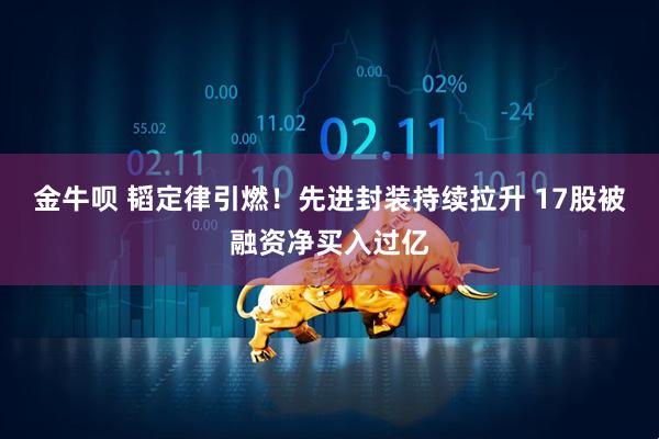 金牛呗 韬定律引燃！先进封装持续拉升 17股被融资净买入过亿