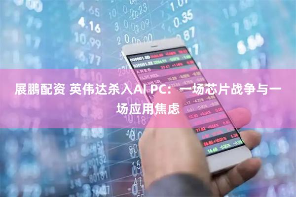 展鵬配资 英伟达杀入AI PC：一场芯片战争与一场应用焦虑