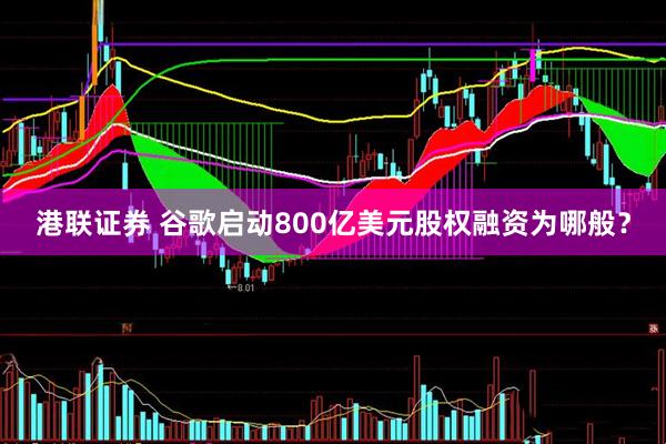 港联证券 谷歌启动800亿美元股权融资为哪般？
