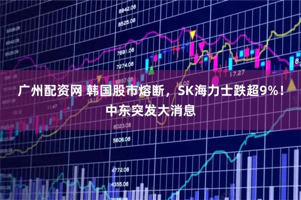 广州配资网 韩国股市熔断，SK海力士跌超9%！中东突发大消息