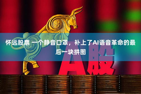 怀远股票 一个静音口罩，补上了AI语音革命的最后一块拼图