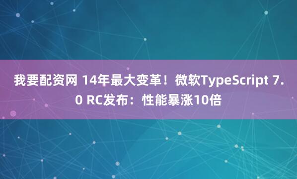 我要配资网 14年最大变革！微软TypeScript 7.0 RC发布：性能暴涨10倍