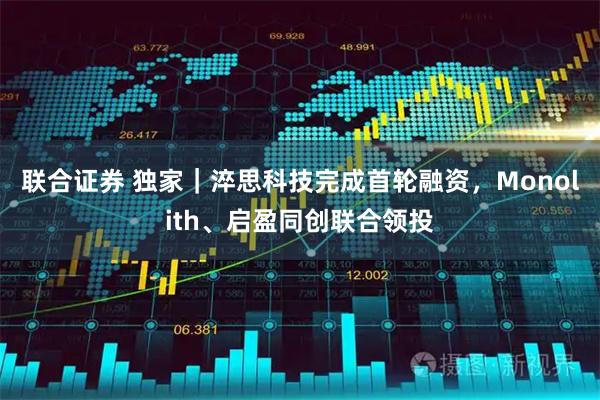 联合证券 独家｜淬思科技完成首轮融资，Monolith、启盈同创联合领投
