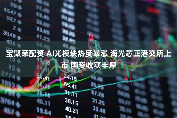 宝聚荣配资 AI光模块热度暴涨 海光芯正港交所上市 国资收获丰厚