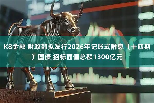 K8金融 财政部拟发行2026年记账式附息（十四期）国债 招标面值总额1300亿元