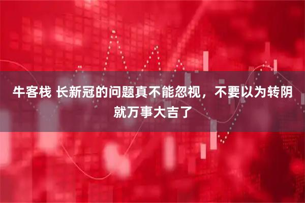 牛客栈 长新冠的问题真不能忽视，不要以为转阴就万事大吉了