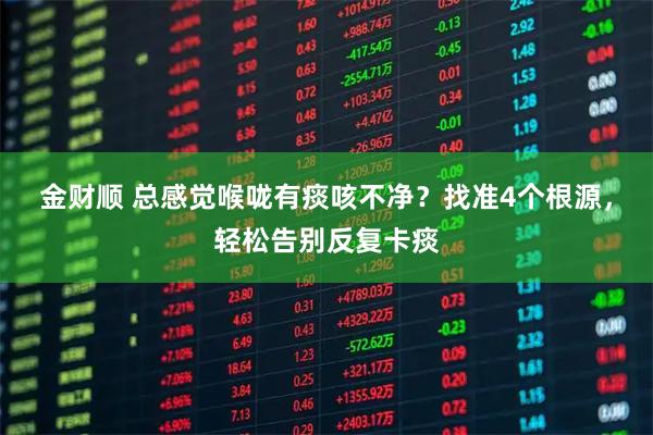 金财顺 总感觉喉咙有痰咳不净？找准4个根源，轻松告别反复卡痰