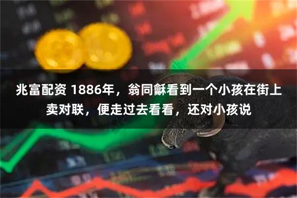 兆富配资 1886年，翁同龢看到一个小孩在街上卖对联，便走过去看看，还对小孩说