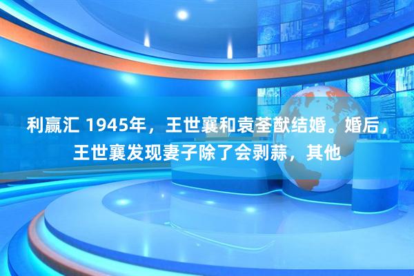 利赢汇 1945年，王世襄和袁荃猷结婚。婚后，王世襄发现妻子除了会剥蒜，其他