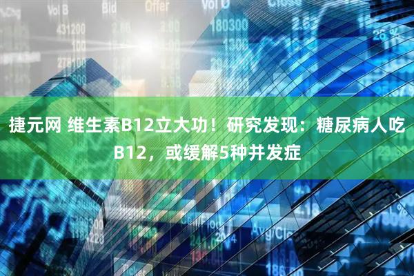 捷元网 维生素B12立大功！研究发现：糖尿病人吃B12，或缓解5种并发症