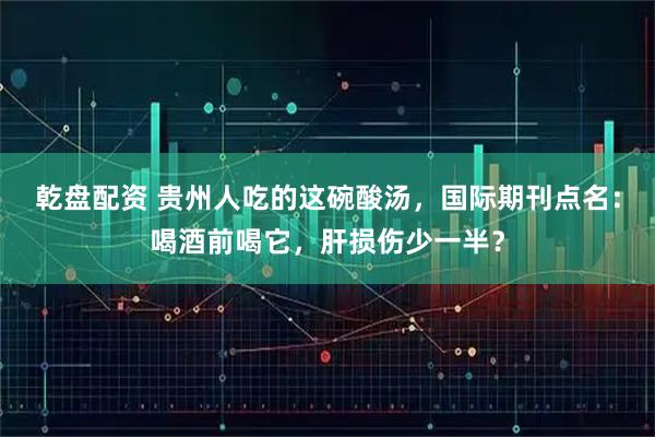 乾盘配资 贵州人吃的这碗酸汤，国际期刊点名：喝酒前喝它，肝损伤少一半？