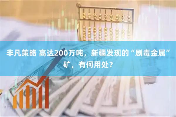 非凡策略 高达200万吨，新疆发现的“剧毒金属”矿，有何用处？