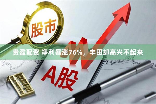 贵盈配资 净利暴涨76%，丰田却高兴不起来