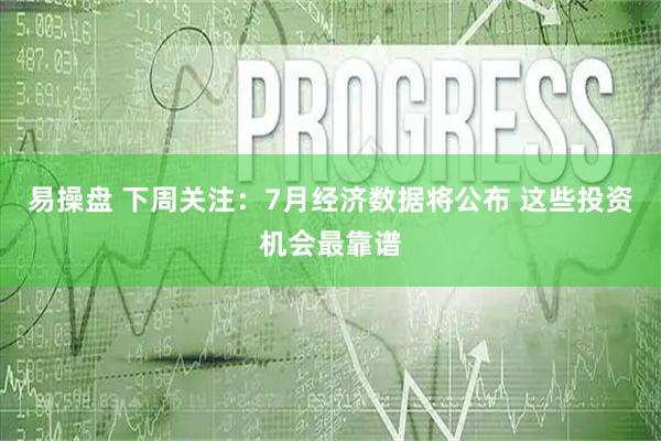 易操盘 下周关注：7月经济数据将公布 这些投资机会最靠谱