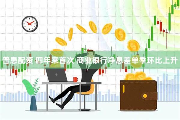 普患配资 四年来首次 商业银行净息差单季环比上升